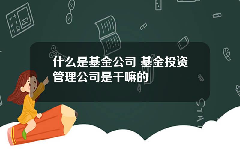 什么是基金公司 基金投资管理公司是干嘛的